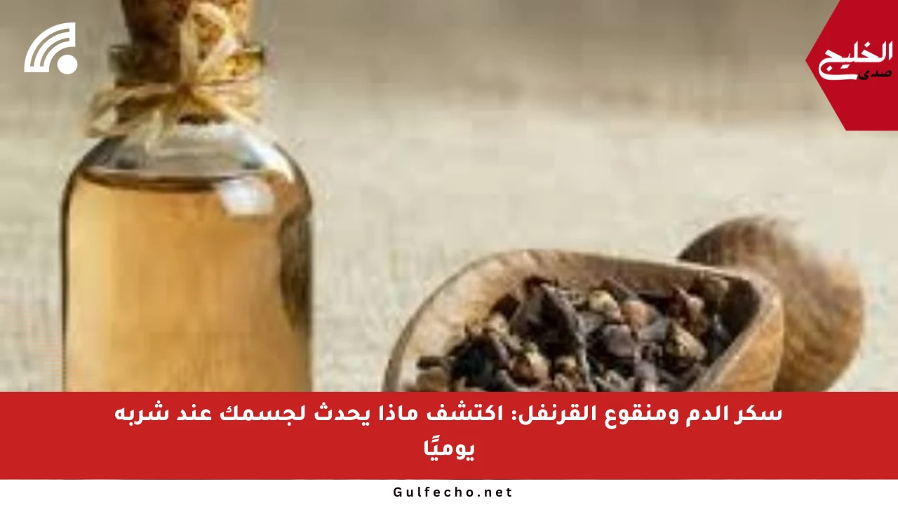 سكر الدم ومنقوع القرنفل: اكتشف ماذا يحدث لجسمك عند شربه يوميًا